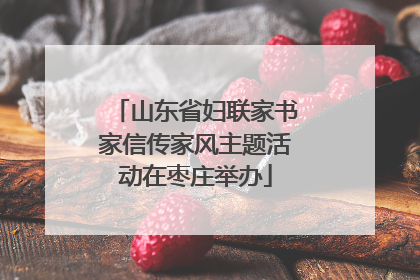 山东省妇联家书家信传家风主题活动在枣庄举办
