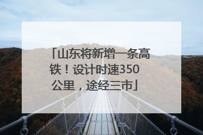 山东将新增一条高铁！设计时速350公里，途经三市