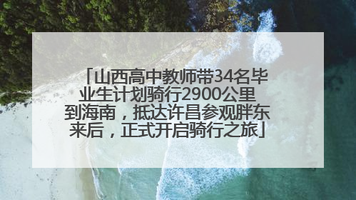 山西高中教师带34名毕业生计划骑行2900公里到海南，抵达许昌参观胖东来后，正式开启骑行之旅