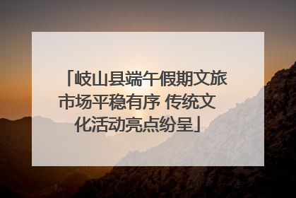 岐山县端午假期文旅市场平稳有序 传统文化活动亮点纷呈