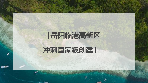 岳阳临港高新区冲刺国家级创建