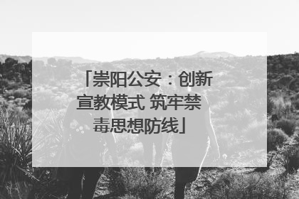 崇阳公安：创新宣教模式 筑牢禁毒思想防线