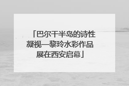 巴尔干半岛的诗性凝视—黎玲水彩作品展在西安启幕