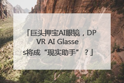 巨头押宝AI眼镜，DPVR AI Glasses将成“现实助手”？