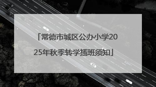 常德市城区公办小学2025年秋季转学插班须知