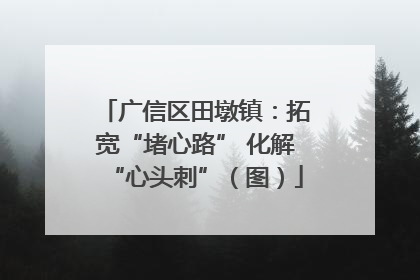 广信区田墩镇：拓宽“堵心路” 化解“心头刺”（图）