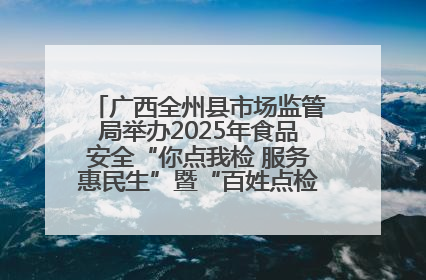 广西全州县市场监管局举办2025年食品安全“你点我检 服务惠民生”暨“百姓点检日”活动启动仪式