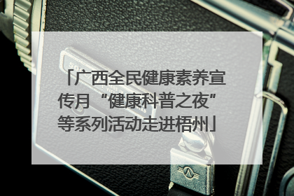 广西全民健康素养宣传月“健康科普之夜”等系列活动走进梧州