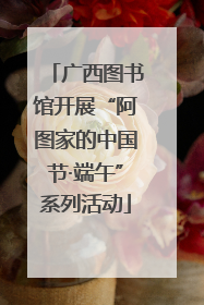 广西图书馆开展“阿图家的中国节·端午”系列活动