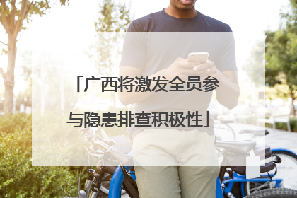 广西将激发全员参与隐患排查积极性