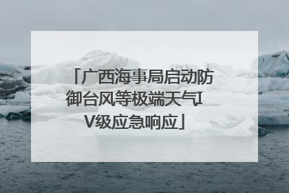 广西海事局启动防御台风等极端天气IV级应急响应