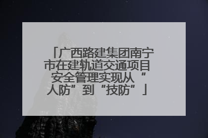 广西路建集团南宁市在建轨道交通项目 安全管理实现从“人防”到“技防”