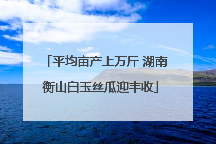 平均亩产上万斤 湖南衡山白玉丝瓜迎丰收