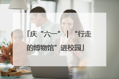 庆“六一”｜“行走的博物馆”进校园