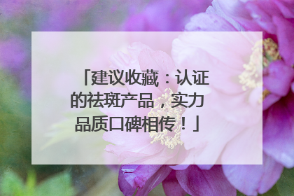 建议收藏：认证的祛斑产品，实力品质口碑相传！