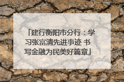 建行衡阳市分行：学习张富清先进事迹 书写金融为民美好篇章