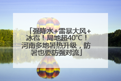 强降水+雷暴大风+冰雹！局地超40℃！河南多地暑热升级，防暑也要防强对流