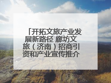 开拓文旅产业发展新路径 廊坊文旅（济南）招商引资和产业宣传推介活动举行