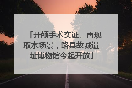 开颅手术实证、再现取水场景，路县故城遗址博物馆今起开放