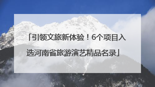 引领文旅新体验！6个项目入选河南省旅游演艺精品名录