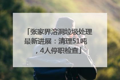 张家界溶洞垃圾处理最新进展：清理51吨，4人停职检查
