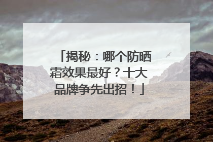 揭秘：哪个防晒霜效果最好？十大品牌争先出招！