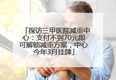 探访三甲医院减重中心：支付不到70元即可解锁减重方案，中心今年3月挂牌