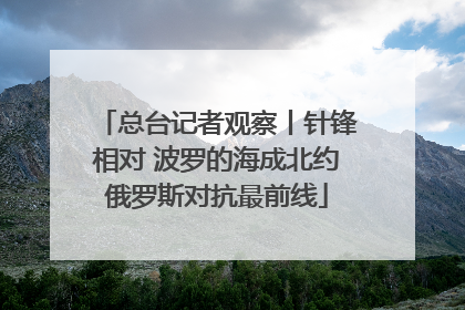 总台记者观察丨针锋相对 波罗的海成北约俄罗斯对抗最前线