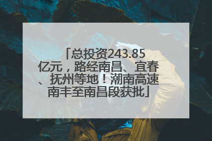 总投资243.85亿元，路经南昌、宜春、抚州等地！潮南高速南丰至南昌段获批