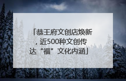 恭王府文创店焕新，近500种文创传达“福”文化内涵
