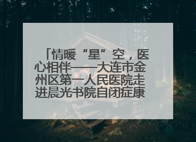 情暖“星”空，医心相伴——大连市金州区第一人民医院走进晨光书院自闭症康复服务中心
