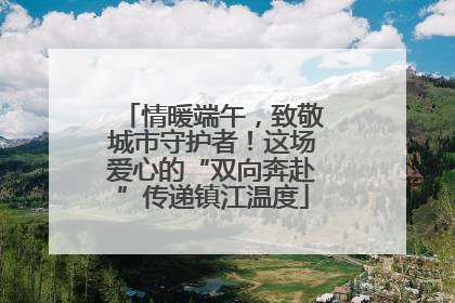 情暖端午，致敬城市守护者！这场爱心的“双向奔赴”传递镇江温度