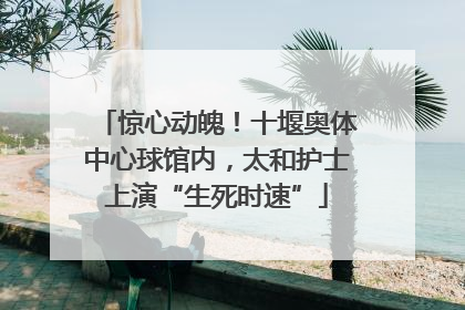 惊心动魄！十堰奥体中心球馆内，太和护士上演“生死时速”