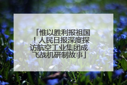 惟以胜利报祖国！人民日报深度探访航空工业集团成飞战机研制故事