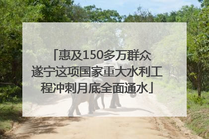 惠及150多万群众 遂宁这项国家重大水利工程冲刺月底全面通水