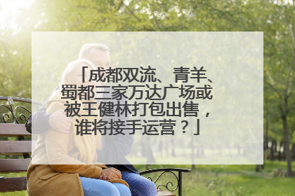成都双流、青羊、蜀都三家万达广场或被王健林打包出售，谁将接手运营？