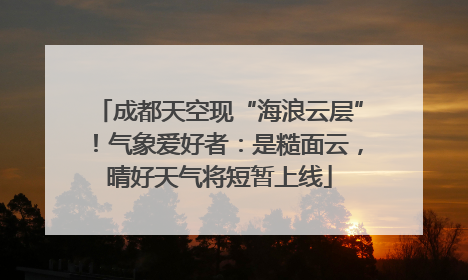 成都天空现“海浪云层”！气象爱好者：是糙面云，晴好天气将短暂上线