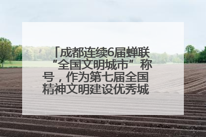成都连续6届蝉联“全国文明城市”称号，作为第七届全国精神文明建设优秀城市代表参会