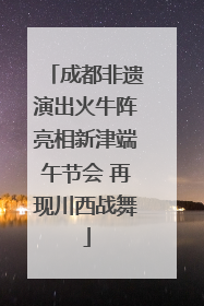 成都非遗演出火牛阵亮相新津端午节会 再现川西战舞