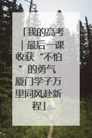 我的高考｜最后一课收获“不怕”的勇气 厦门学子万里同风赴新程