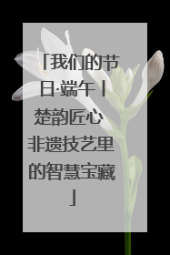 我们的节日·端午丨楚韵匠心 非遗技艺里的智慧宝藏