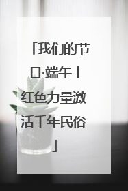 我们的节日·端午丨红色力量激活千年民俗