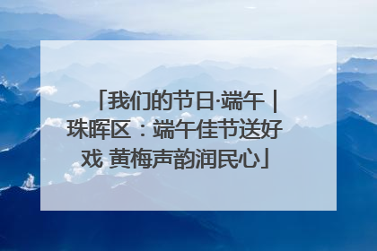 我们的节日·端午｜珠晖区：端午佳节送好戏 黄梅声韵润民心