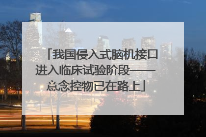 我国侵入式脑机接口进入临床试验阶段——意念控物已在路上