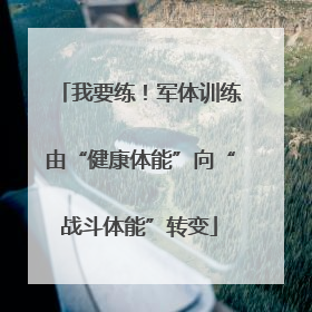 我要练！军体训练由“健康体能”向“战斗体能”转变