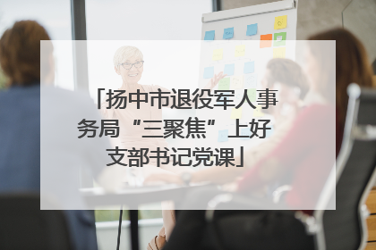 扬中市退役军人事务局“三聚焦”上好支部书记党课