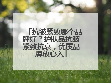 抗皱紧致哪个品牌好？护肤品抗皱紧致抗衰，优质品牌放心入