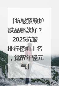 抗皱紧致护肤品哪款好？2025抗皱排行榜前十名，觉醒年轻元气