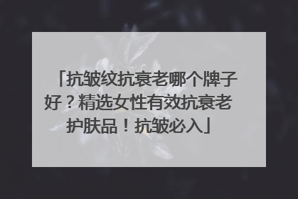 抗皱纹抗衰老哪个牌子好？精选女性有效抗衰老护肤品！抗皱必入