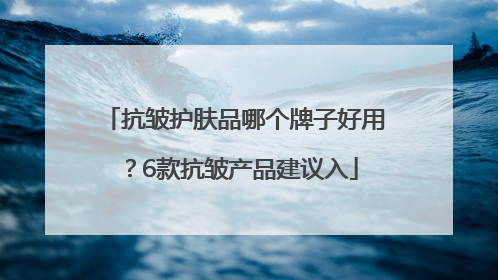 抗皱护肤品哪个牌子好用？6款抗皱产品建议入